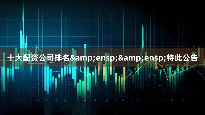 十大配资公司排名&ensp;&ensp;特此公告