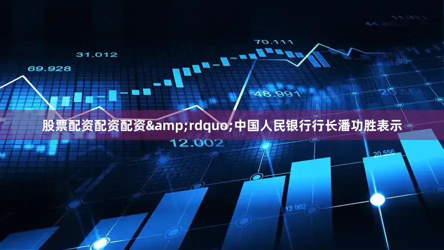 股票配资配资配资&rdquo;中国人民银行行长潘功胜表示