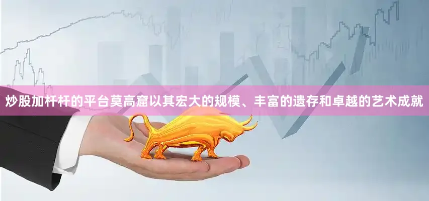 炒股加杆杆的平台莫高窟以其宏大的规模、丰富的遗存和卓越的艺术成就