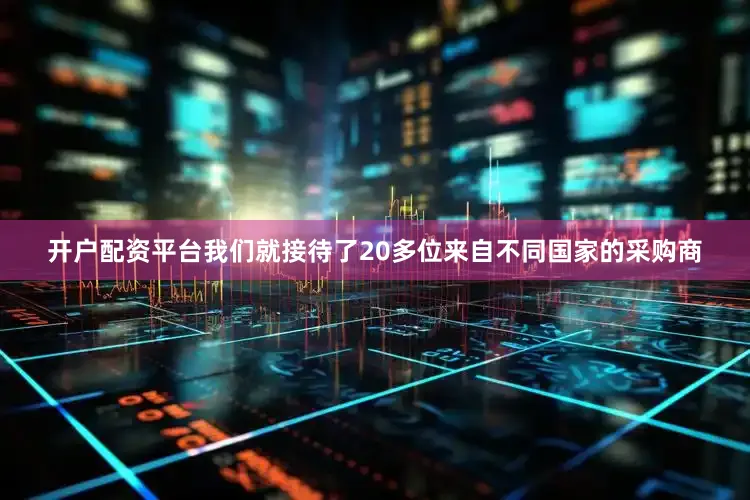 开户配资平台我们就接待了20多位来自不同国家的采购商