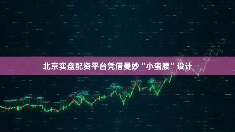 北京实盘配资平台凭借曼妙“小蛮腰”设计