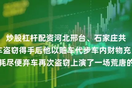 炒股杠杆配资河北邢台、石家庄共盗窃 8 辆汽车盗窃得手后他以赃车代步车内财物充当路费燃油耗尽便弃车再次盗窃上演了一场荒唐的＂偷车北上＂闹剧目前全部被盗车辆已追回犯罪嫌疑人陈某已被依法采取刑事强制措施案件正在进一步办理中