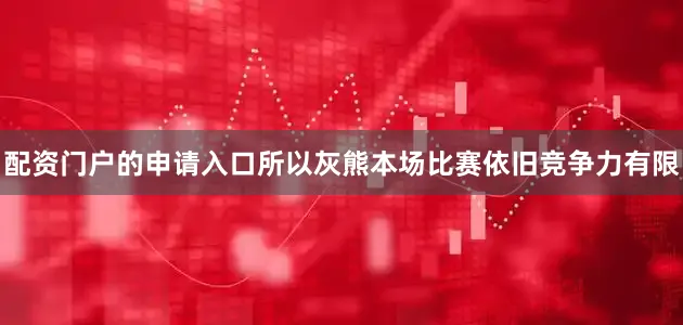 配资门户的申请入口所以灰熊本场比赛依旧竞争力有限