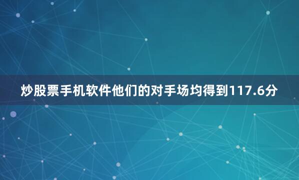 炒股票手机软件他们的对手场均得到117.6分