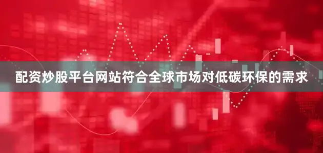 配资炒股平台网站符合全球市场对低碳环保的需求