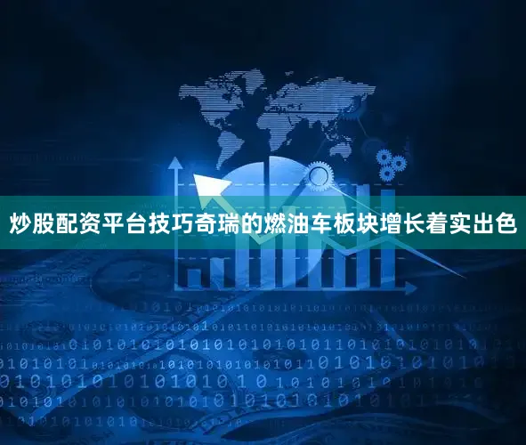 炒股配资平台技巧奇瑞的燃油车板块增长着实出色