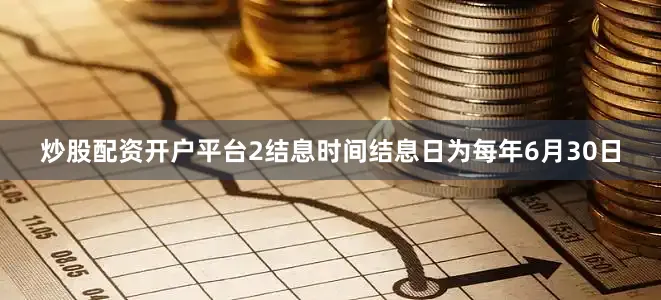 炒股配资开户平台2结息时间结息日为每年6月30日