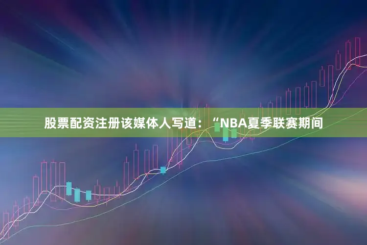 股票配资注册该媒体人写道：“NBA夏季联赛期间