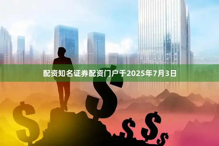 配资知名证券配资门户于2025年7月3日