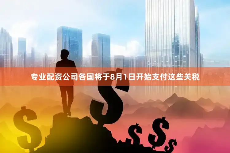 专业配资公司各国将于8月1日开始支付这些关税
