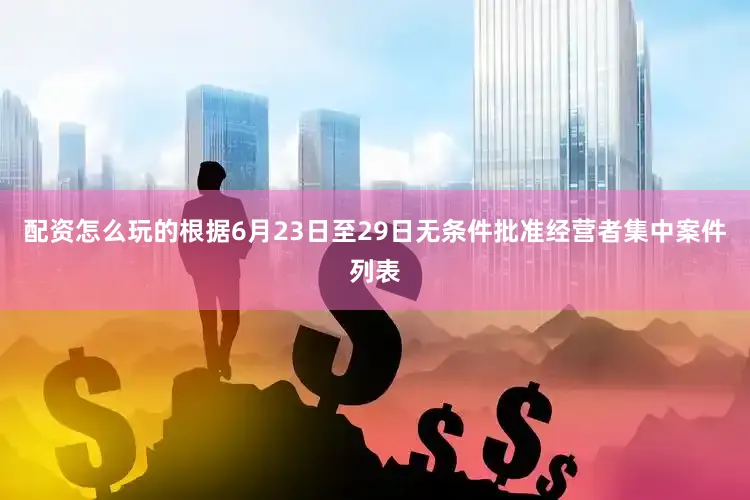配资怎么玩的根据6月23日至29日无条件批准经营者集中案件列表