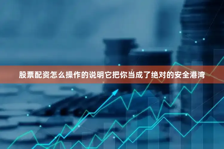 股票配资怎么操作的说明它把你当成了绝对的安全港湾