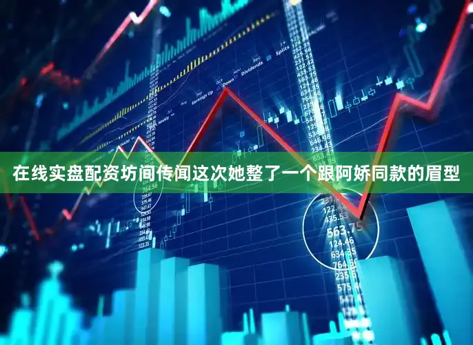 在线实盘配资坊间传闻这次她整了一个跟阿娇同款的眉型