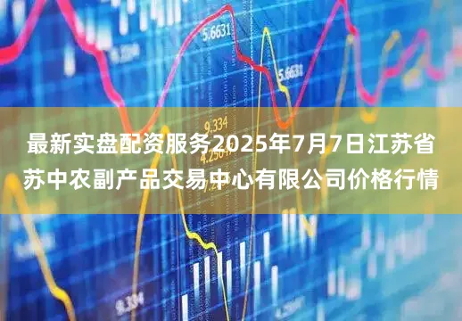 最新实盘配资服务2025年7月7日江苏省苏中农副产品交易中心有限公司价格行情