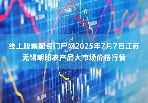 线上股票配资门户网2025年7月7日江苏无锡朝阳农产品大市场价格行情