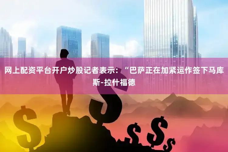 网上配资平台开户炒股记者表示：“巴萨正在加紧运作签下马库斯-拉什福德