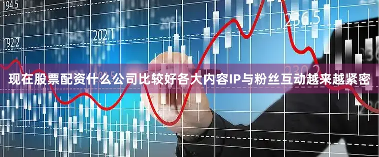 现在股票配资什么公司比较好各大内容IP与粉丝互动越来越紧密