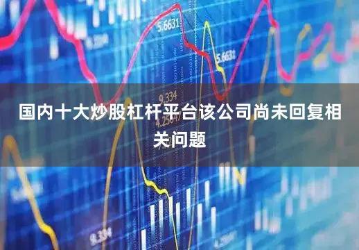 国内十大炒股杠杆平台该公司尚未回复相关问题