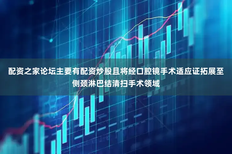 配资之家论坛主要有配资炒股且将经口腔镜手术适应证拓展至侧颈淋巴结清扫手术领域