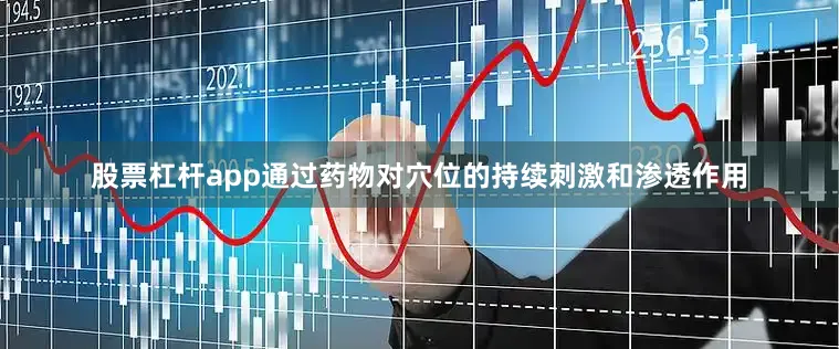 股票杠杆app通过药物对穴位的持续刺激和渗透作用