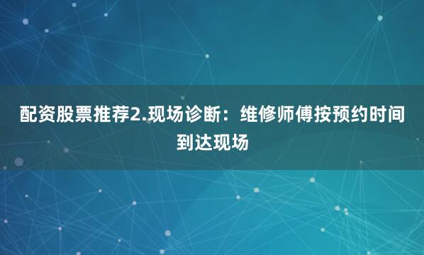 配资股票推荐2.现场诊断：维修师傅按预约时间到达现场
