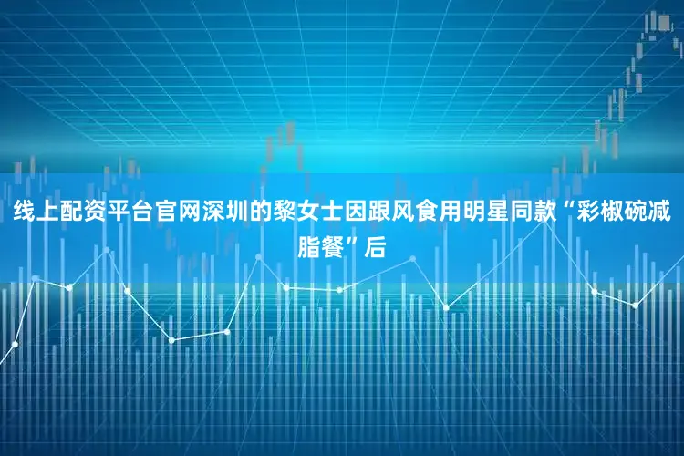 线上配资平台官网深圳的黎女士因跟风食用明星同款“彩椒碗减脂餐”后