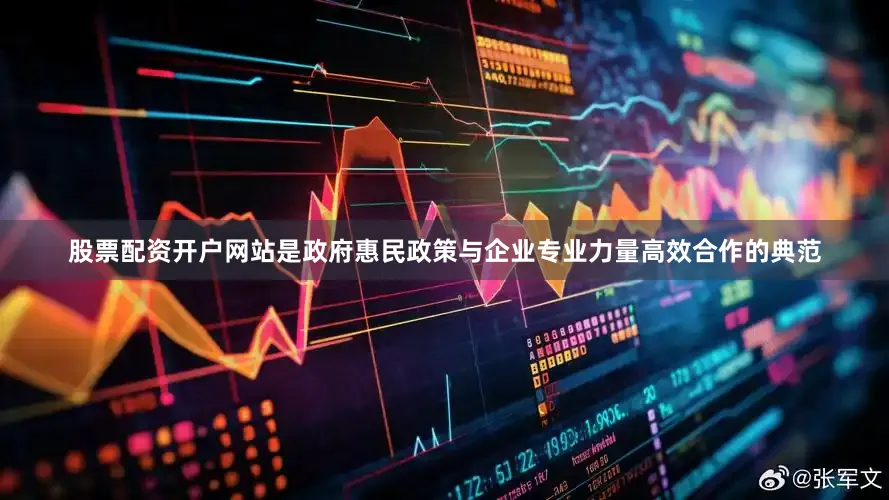 股票配资开户网站是政府惠民政策与企业专业力量高效合作的典范