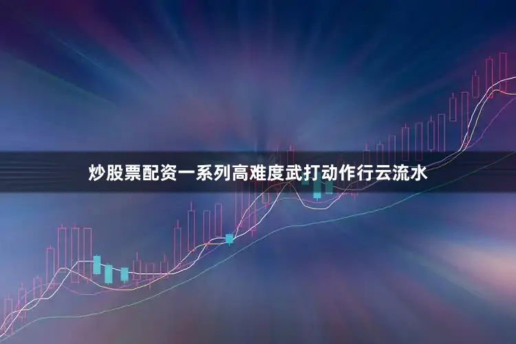 炒股票配资一系列高难度武打动作行云流水
