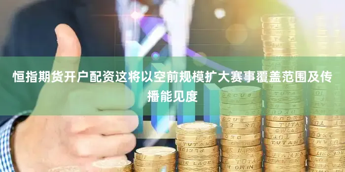 恒指期货开户配资这将以空前规模扩大赛事覆盖范围及传播能见度