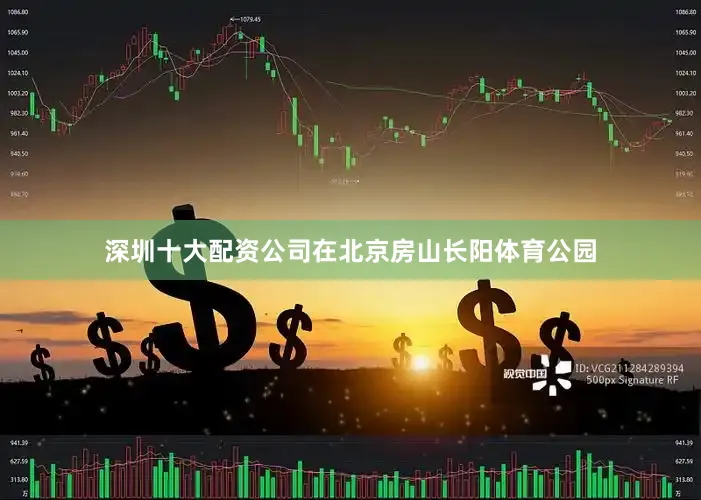 深圳十大配资公司在北京房山长阳体育公园