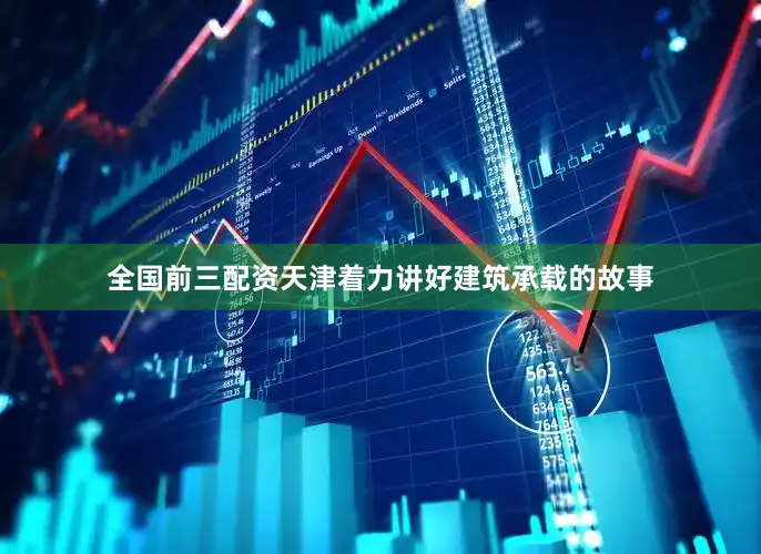 全国前三配资天津着力讲好建筑承载的故事