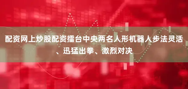 配资网上炒股配资擂台中央两名人形机器人步法灵活、迅猛出拳、激烈对决