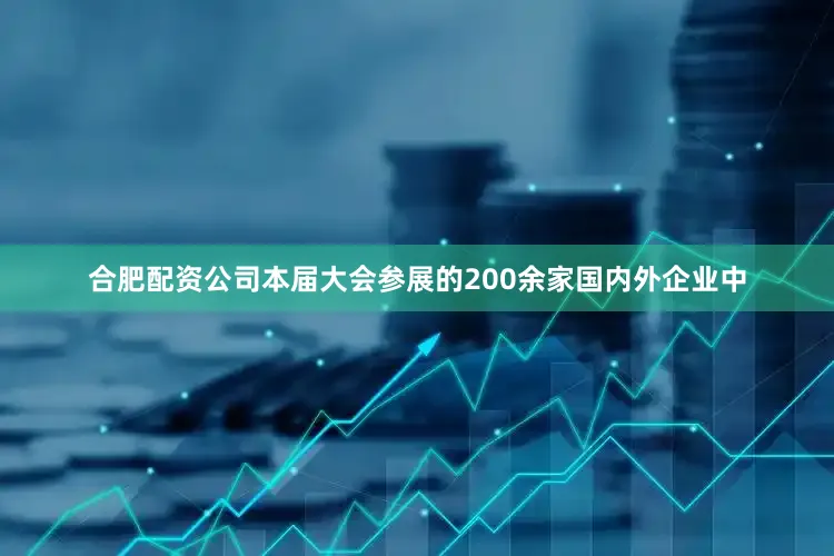 合肥配资公司本届大会参展的200余家国内外企业中