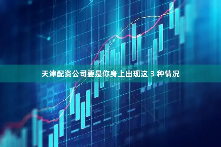 天津配资公司要是你身上出现这 3 种情况
