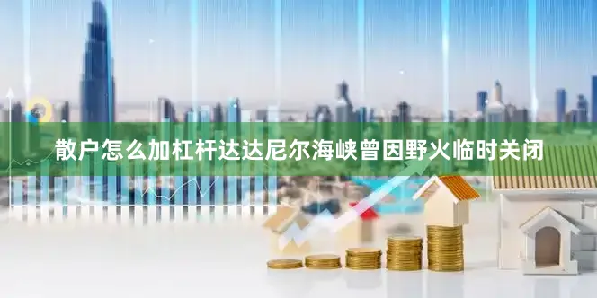 散户怎么加杠杆达达尼尔海峡曾因野火临时关闭