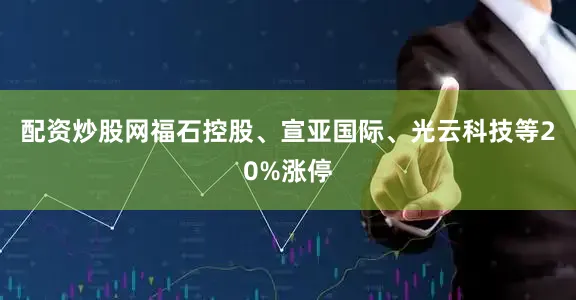 配资炒股网福石控股、宣亚国际、光云科技等20%涨停