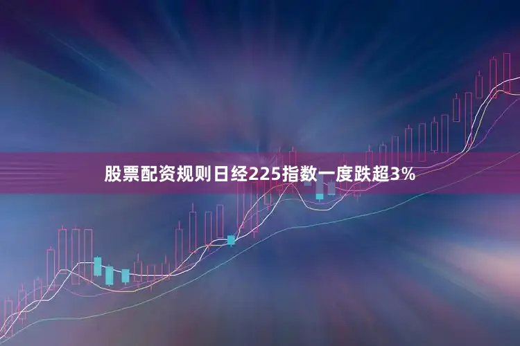 股票配资规则日经225指数一度跌超3%